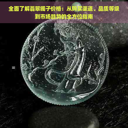 全面了解翡翠镯子价格：从购买渠道、品质等级到市场趋势的全方位指南