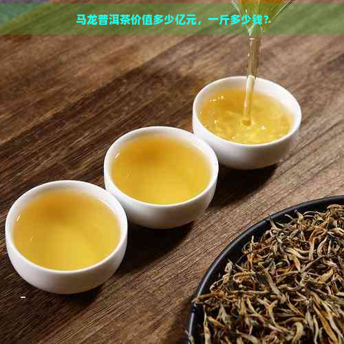 马龙普洱茶价值多少亿元，一斤多少钱？