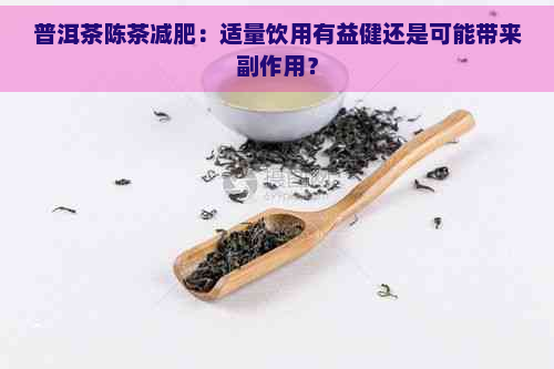 普洱茶陈茶减肥：适量饮用有益健还是可能带来副作用？