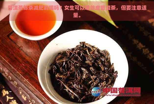 普洱茶陈茶减肥能喝吗？女生可以喝陈皮普洱茶，但要注意适量。