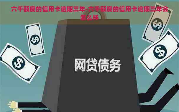 六千额度的信用卡逾期三年-六千额度的信用卡逾期三年会怎么样