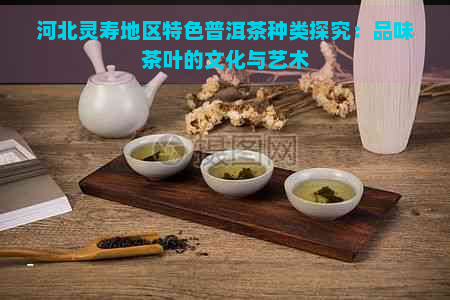 河北灵寿地区特色普洱茶种类探究：品味茶叶的文化与艺术