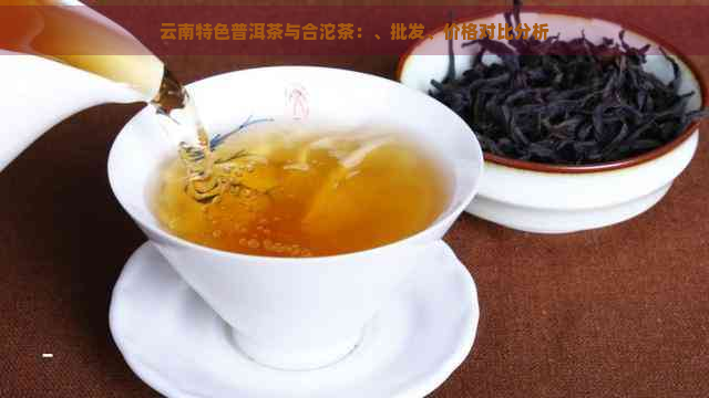 云南特色普洱茶与合沱茶：、批发、价格对比分析