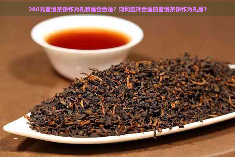 200元普洱茶饼作为礼物是否合适？如何选择合适的普洱茶饼作为礼品？