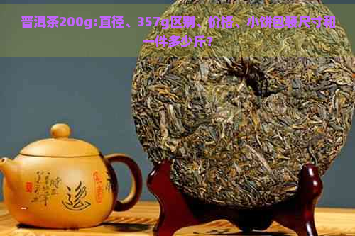 普洱茶200g:直径、357g区别、价格、小饼包装尺寸和一件多少斤？