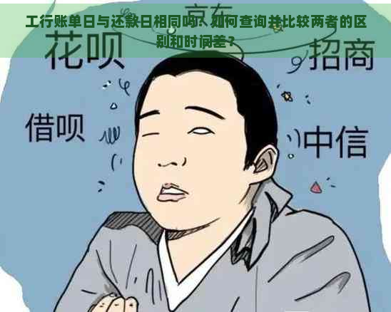 工行账单日与还款日相同吗？如何查询并比较两者的区别和时间差？