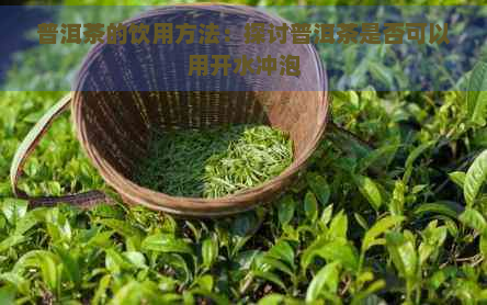 普洱茶的饮用方法：探讨普洱茶是否可以用开水冲泡