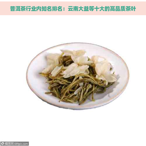 普洱茶行业内知名排名：云南大益等十大的高品质茶叶