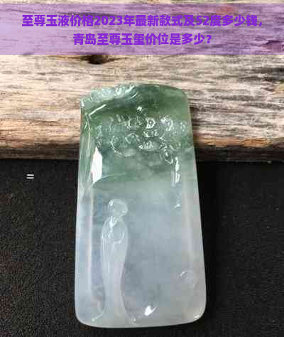 至尊玉液价格2023年最新款式及52度多少钱，青岛至尊玉玺价位是多少？