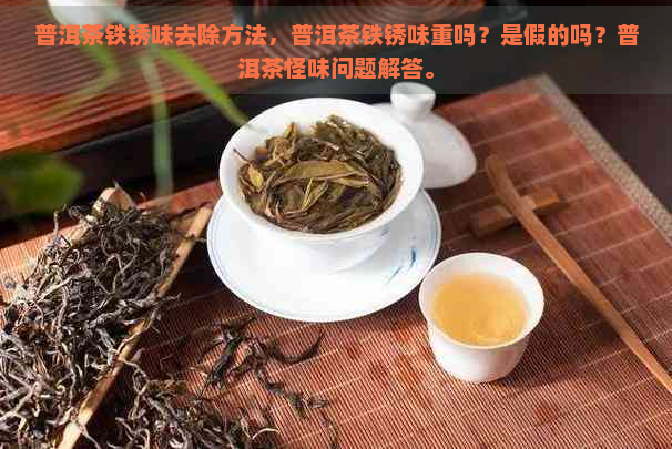 普洱茶铁锈味去除方法，普洱茶铁锈味重吗？是假的吗？普洱茶怪味问题解答。