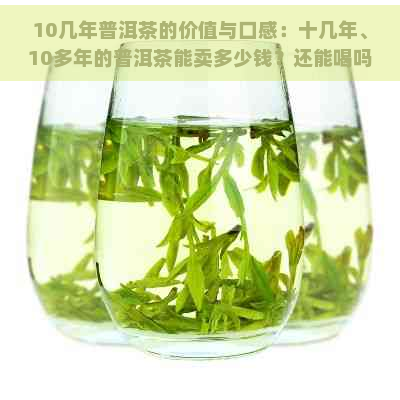 10几年普洱茶的价值与口感：十几年、10多年的普洱茶能卖多少钱？还能喝吗？