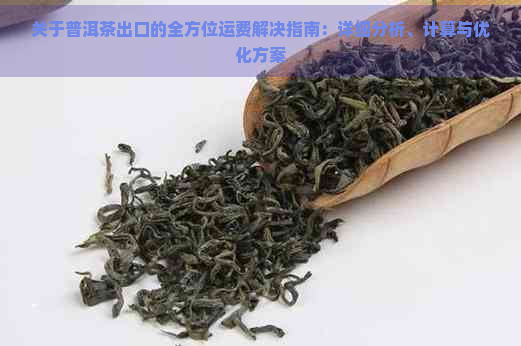 关于普洱茶出口的全方位运费解决指南：详细分析、计算与优化方案