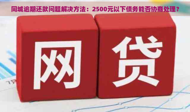 同城逾期还款问题解决方法：2500元以下债务能否协商处理？