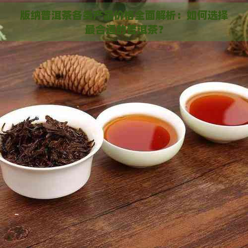 版纳普洱茶各类产品价格全面解析：如何选择最合适的普洱茶？