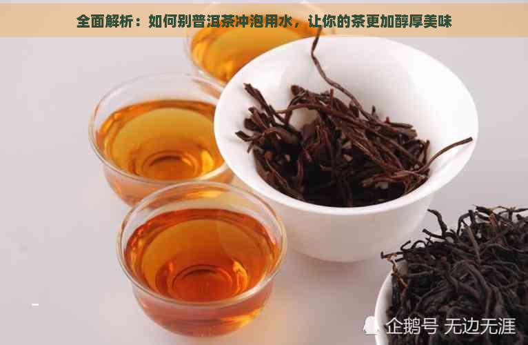 全面解析：如何别普洱茶冲泡用水，让你的茶更加醇厚美味