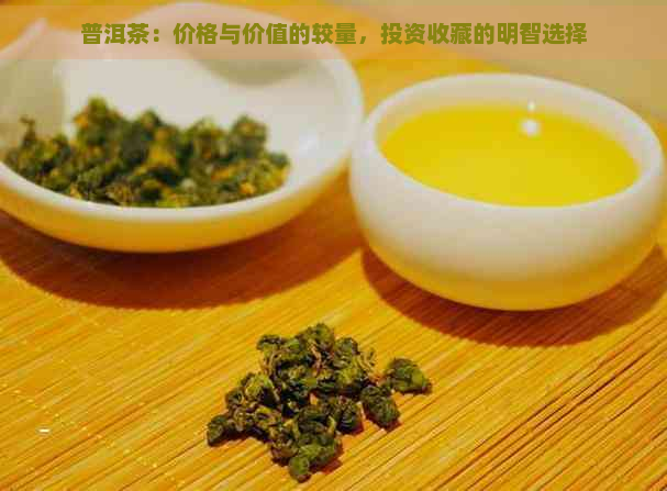 普洱茶：价格与价值的较量，投资收藏的明智选择