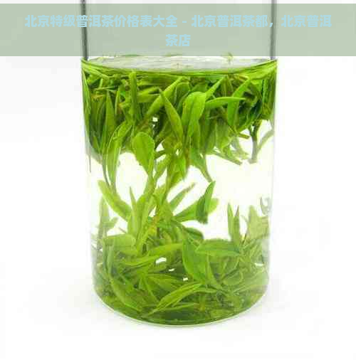 北京特级普洱茶价格表大全 - 北京普洱茶都，北京普洱茶店