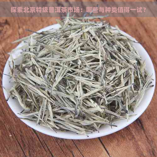 探索北京特级普洱茶市场：哪些与种类值得一试？