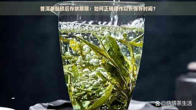 普洱茶敲碎后存放期限：如何正确操作以长保存时间？