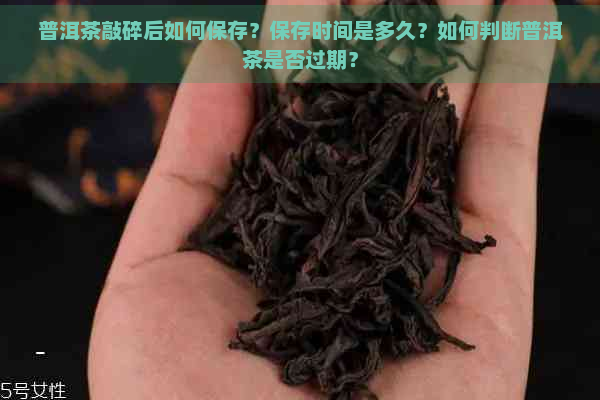 普洱茶敲碎后如何保存？保存时间是多久？如何判断普洱茶是否过期？