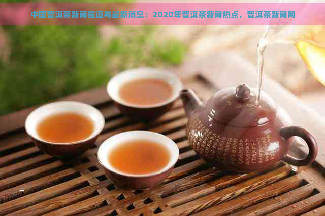 中国普洱茶新闻报道与最新消息：2020年普洱茶新闻热点，普洱茶新闻网