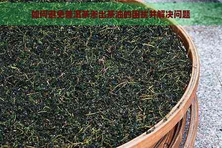 如何避免普洱茶渗出茶油的困扰并解决问题