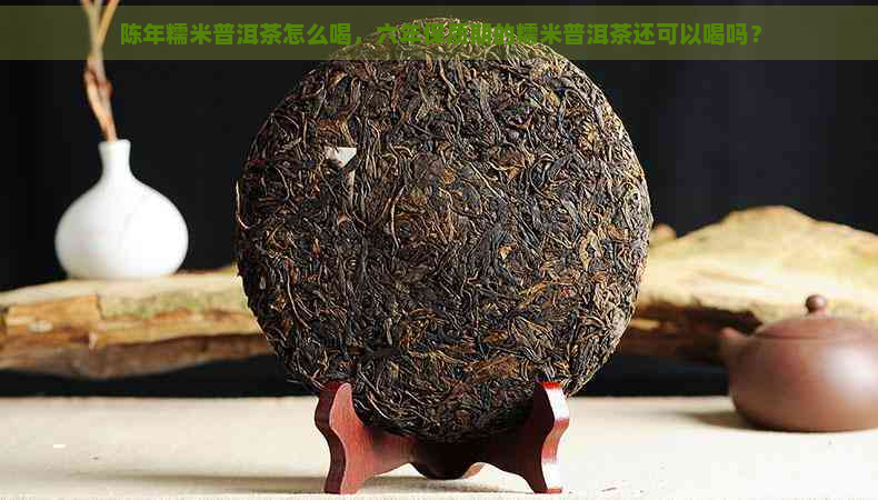 陈年糯米普洱茶怎么喝，六年保质期的糯米普洱茶还可以喝吗？