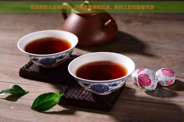 普洱茶定义及其特点：了解普洱茶的起源、制作工艺和品鉴方法