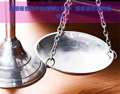 逾期报告财产被拘留决定书：拒报会引发拘留吗？