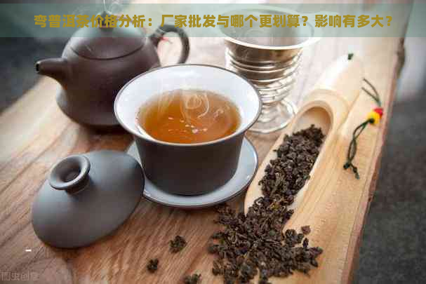 弯普洱茶价格分析：厂家批发与哪个更划算？影响有多大？