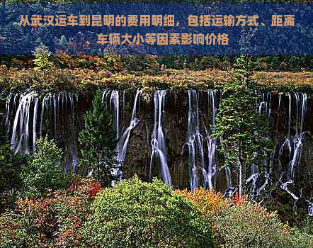 从武汉运车到昆明的费用明细，包括运输方式、距离、车辆大小等因素影响价格