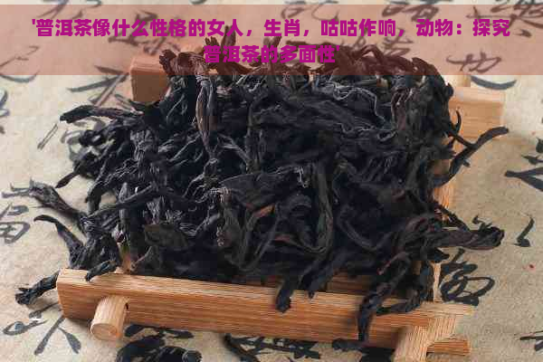 '普洱茶像什么性格的女人，生肖，咕咕作响，动物：探究普洱茶的多面性'