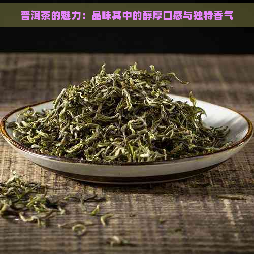 普洱茶的魅力：品味其中的醇厚口感与独特香气