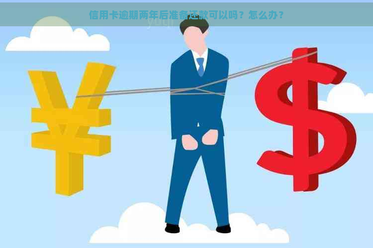 信用卡逾期两年后准备还款可以吗？怎么办？