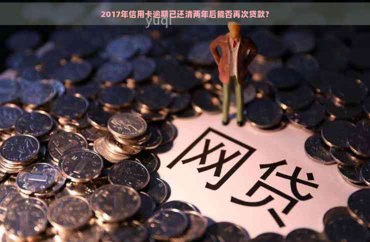 2017年信用卡逾期已还清两年后能否再次贷款？