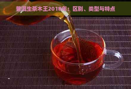 普洱生茶木王2018年：区别、类型与特点