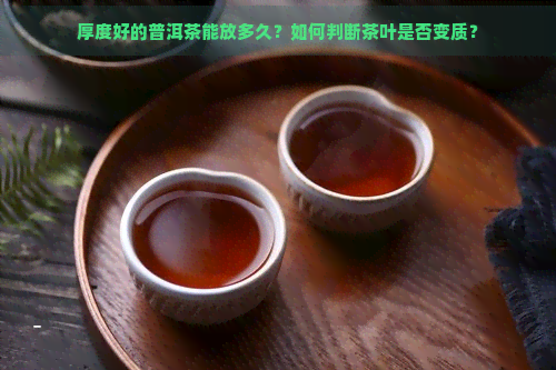 厚度好的普洱茶能放多久？如何判断茶叶是否变质？