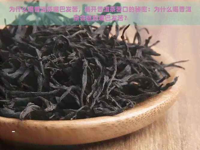 为什么喝普洱茶嘴巴发苦，揭开普洱茶苦口的秘密：为什么喝普洱茶会感到嘴巴发苦？