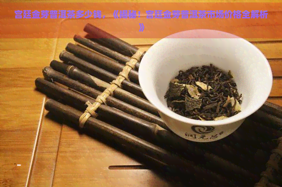 宫廷金芽普洱茶多少钱，《揭秘！宫廷金芽普洱茶市场价格全解析》