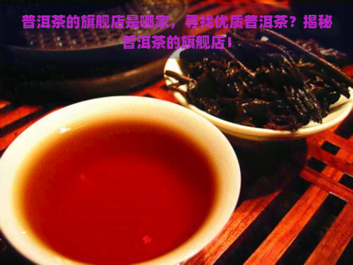 普洱茶的旗舰店是哪家，寻找优质普洱茶？揭秘普洱茶的旗舰店！