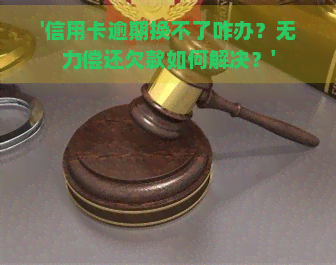 '信用卡逾期换不了咋办？无力偿还欠款如何解决？'