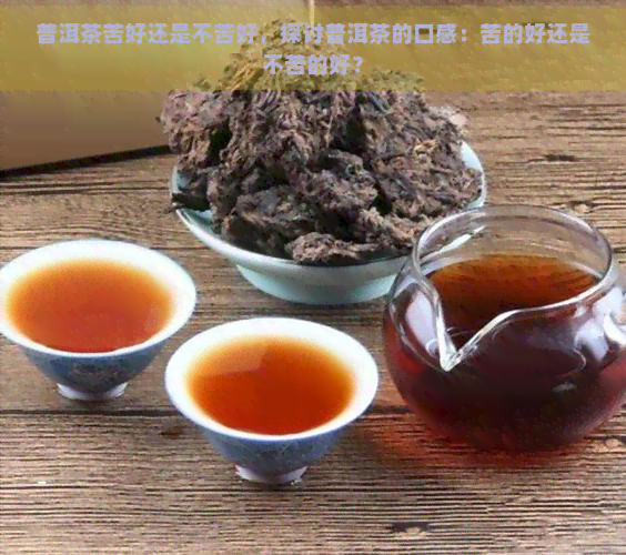 普洱茶苦好还是不苦好，探讨普洱茶的口感：苦的好还是不苦的好？