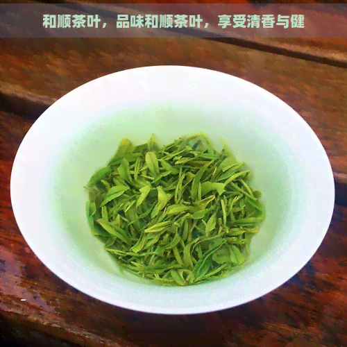 和顺茶叶，品味和顺茶叶，享受清香与健