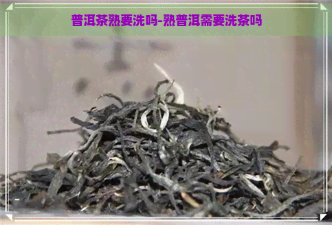 普洱茶熟要洗吗-熟普洱需要洗茶吗