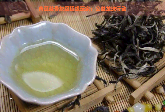 普洱茶骨灰级顶级玩家：公益龙珠行动