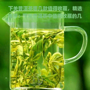 下关普洱茶哪几款值得收藏，精选推荐：下关普洱茶中值得收藏的几款佳品！