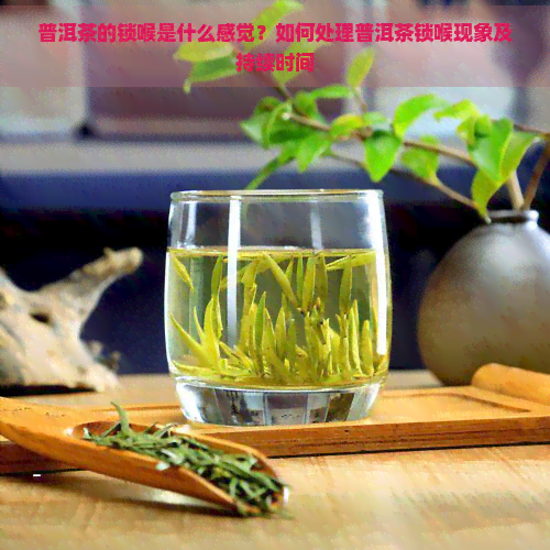 普洱茶的锁喉是什么感觉？如何处理普洱茶锁喉现象及持续时间