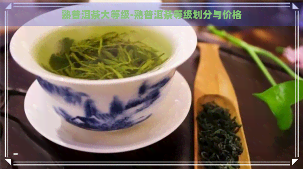 熟普洱茶大等级-熟普洱茶等级划分与价格