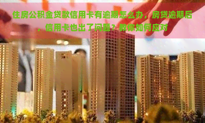 住房公积金贷款信用卡有逾期怎么办，房贷逾期后，信用卡也出了问题？教你如何应对