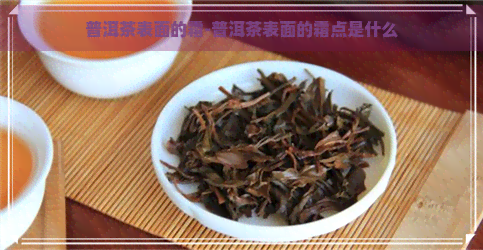 普洱茶表面的霜-普洱茶表面的霜点是什么